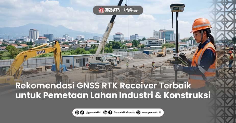 Rekomendasi GNSS RTK Receiver Terbaik untuk Pemetaan Lahan Industri & Konstruksi